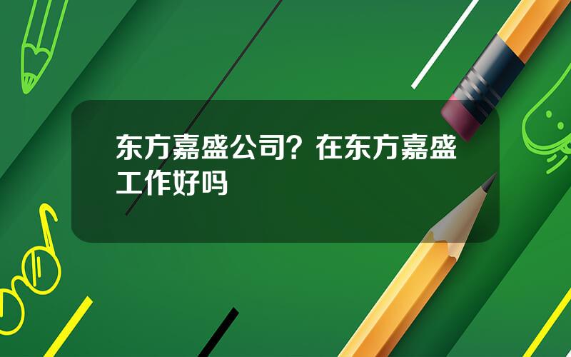 东方嘉盛公司？在东方嘉盛工作好吗