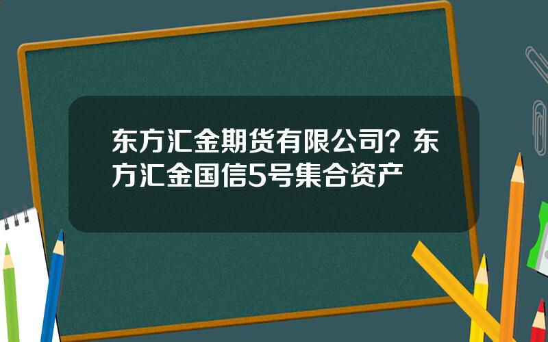 东方汇金期货有限公司？东方汇金国信5号集合资产