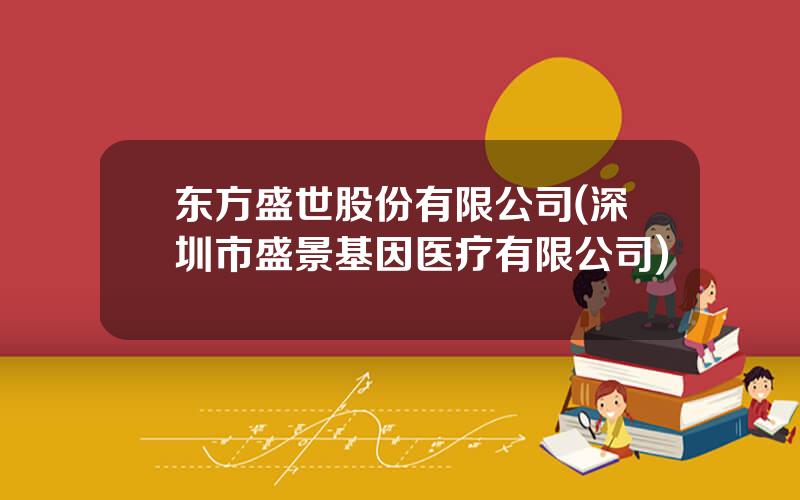 东方盛世股份有限公司(深圳市盛景基因医疗有限公司)