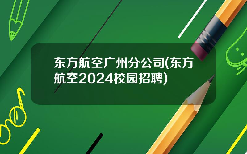 东方航空广州分公司(东方航空2024校园招聘)