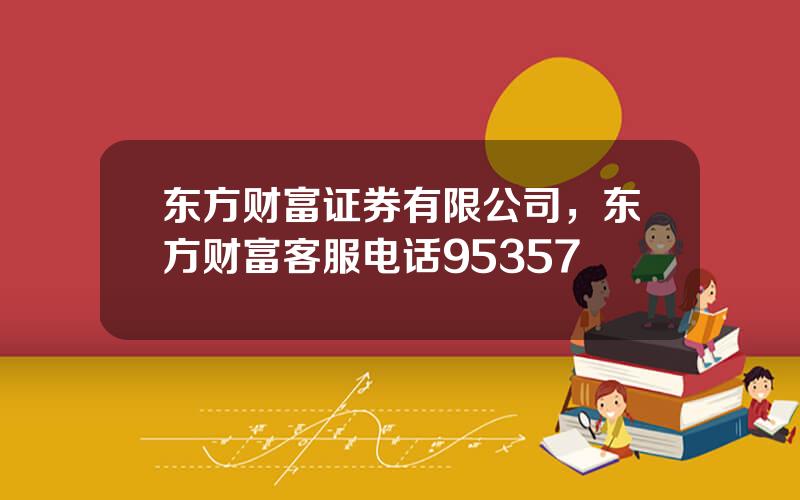东方财富证券有限公司，东方财富客服电话95357