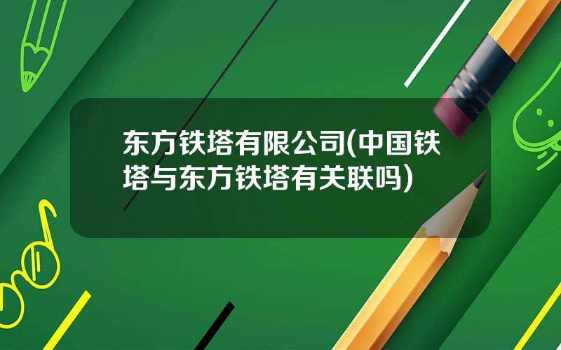 东方铁塔有限公司(中国铁塔与东方铁塔有关联吗)