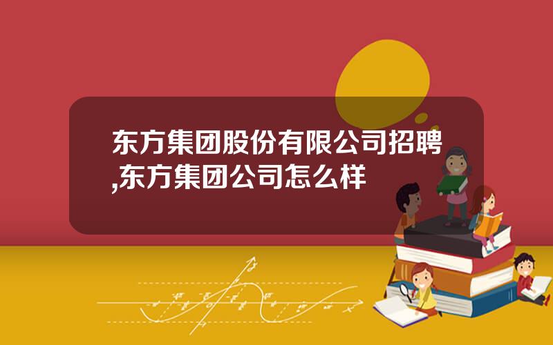 东方集团股份有限公司招聘,东方集团公司怎么样