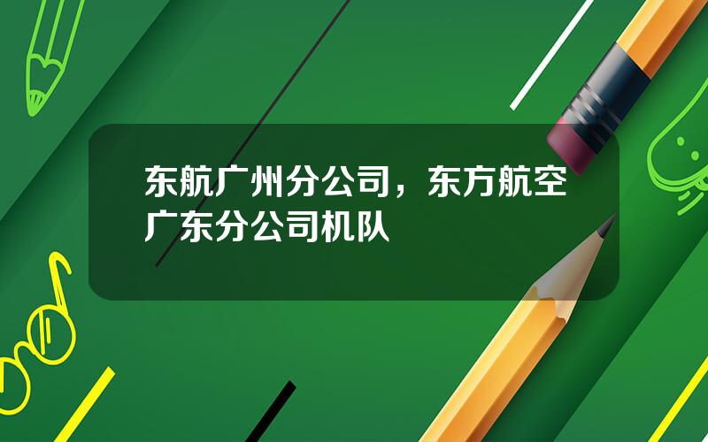 东航广州分公司，东方航空广东分公司机队