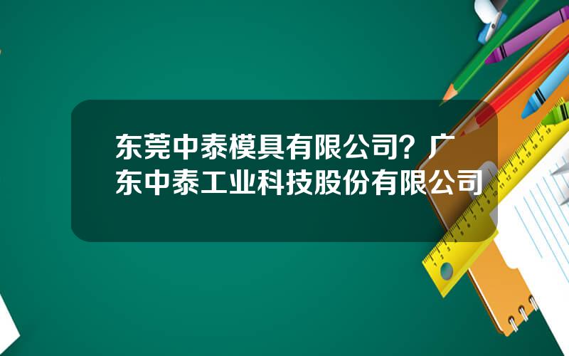 东莞中泰模具有限公司？广东中泰工业科技股份有限公司