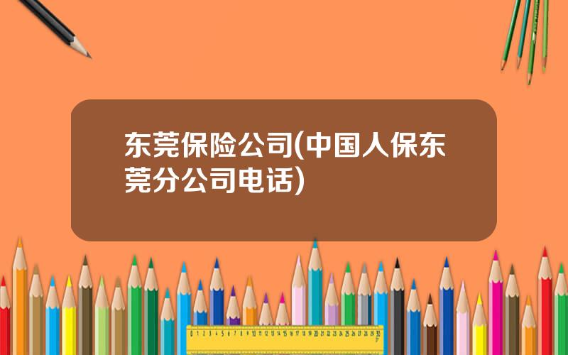 东莞保险公司(中国人保东莞分公司电话)