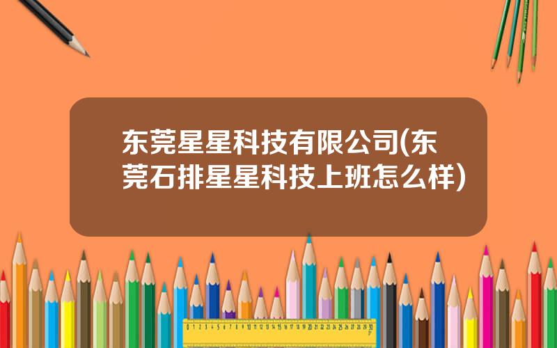 东莞星星科技有限公司(东莞石排星星科技上班怎么样)