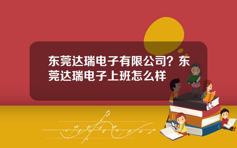 东莞达瑞电子有限公司？东莞达瑞电子上班怎么样