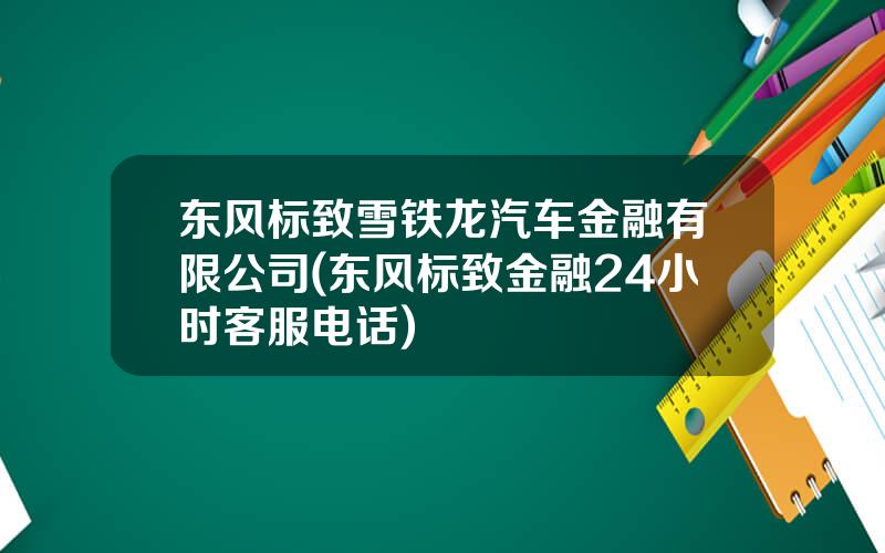 东风标致雪铁龙汽车金融有限公司(东风标致金融24小时客服电话)