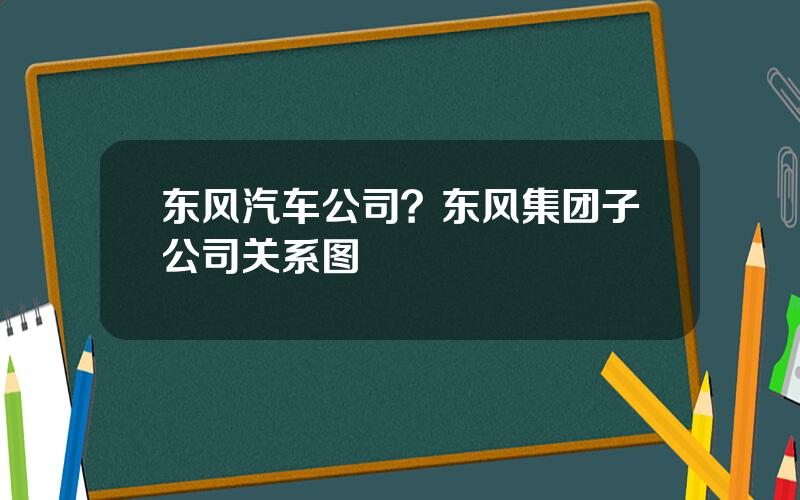 东风汽车公司？东风集团子公司关系图