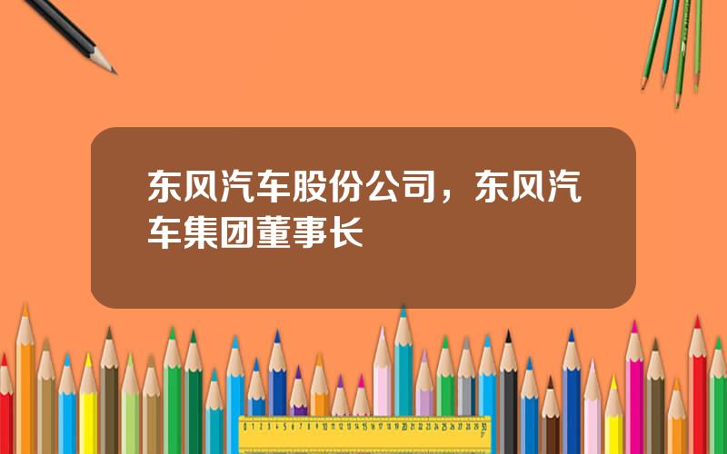 东风汽车股份公司，东风汽车集团董事长