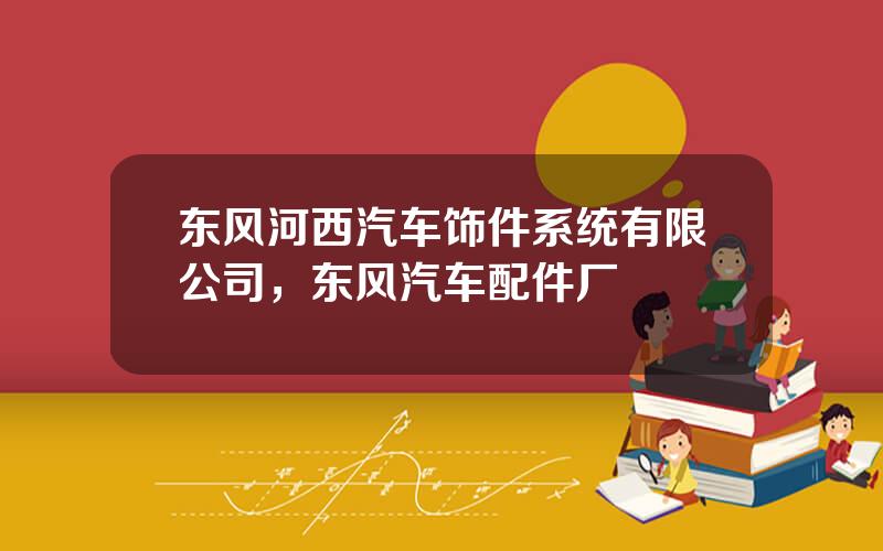 东风河西汽车饰件系统有限公司，东风汽车配件厂