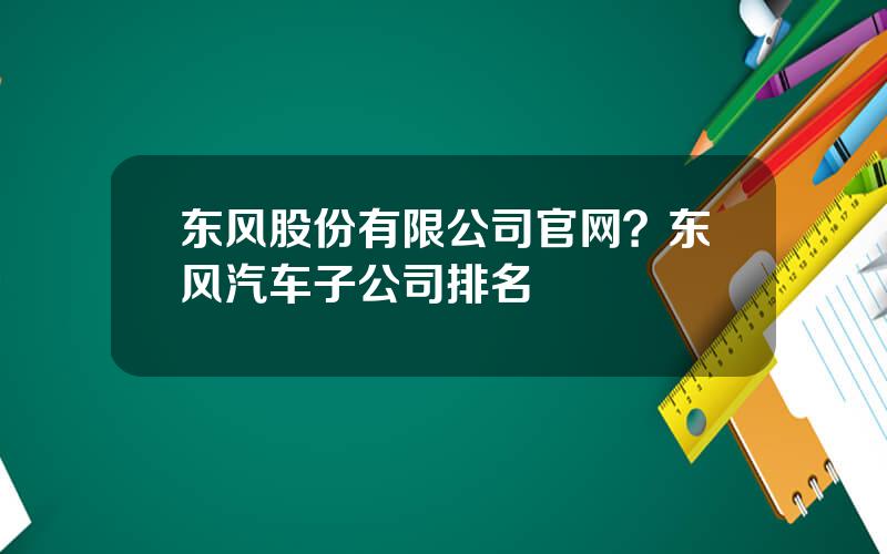 东风股份有限公司官网？东风汽车子公司排名