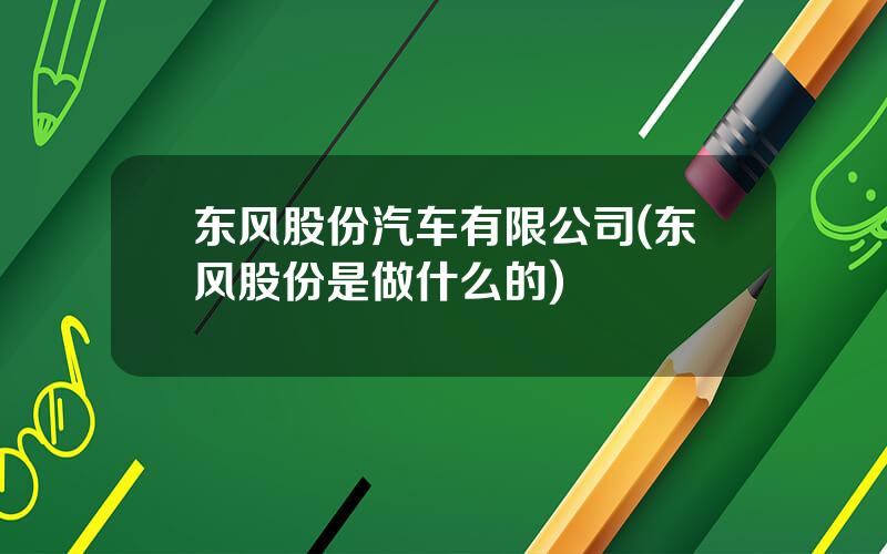 东风股份汽车有限公司(东风股份是做什么的)