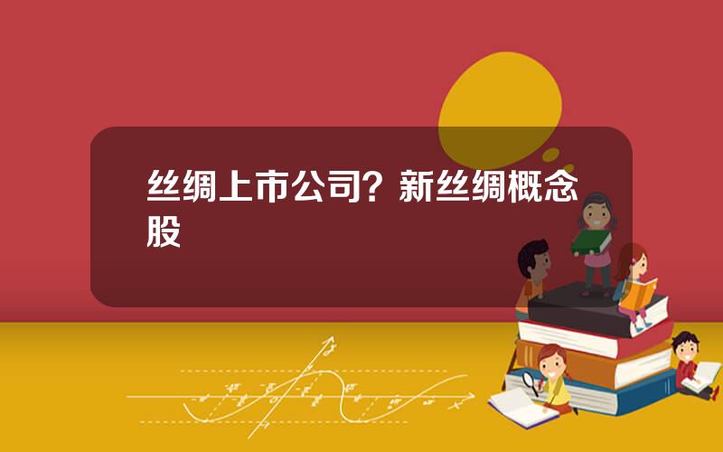 丝绸上市公司？新丝绸概念股