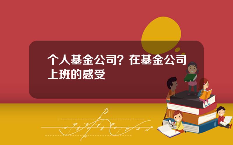 个人基金公司？在基金公司上班的感受