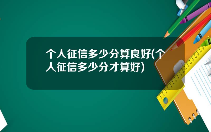个人征信多少分算良好(个人征信多少分才算好)