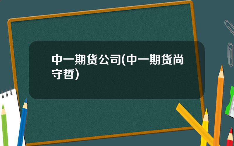 中一期货公司(中一期货尚守哲)