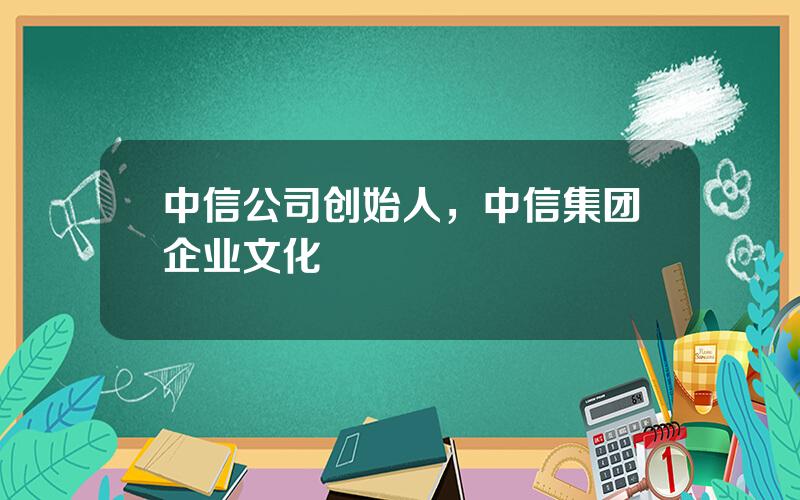 中信公司创始人，中信集团企业文化