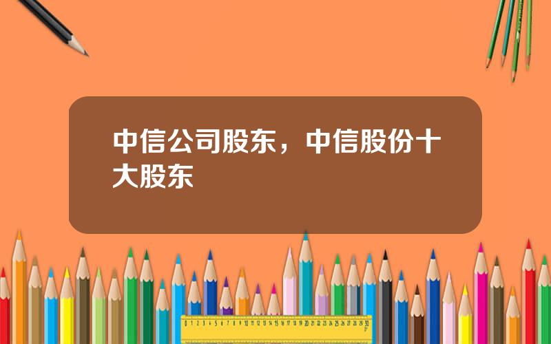 中信公司股东，中信股份十大股东