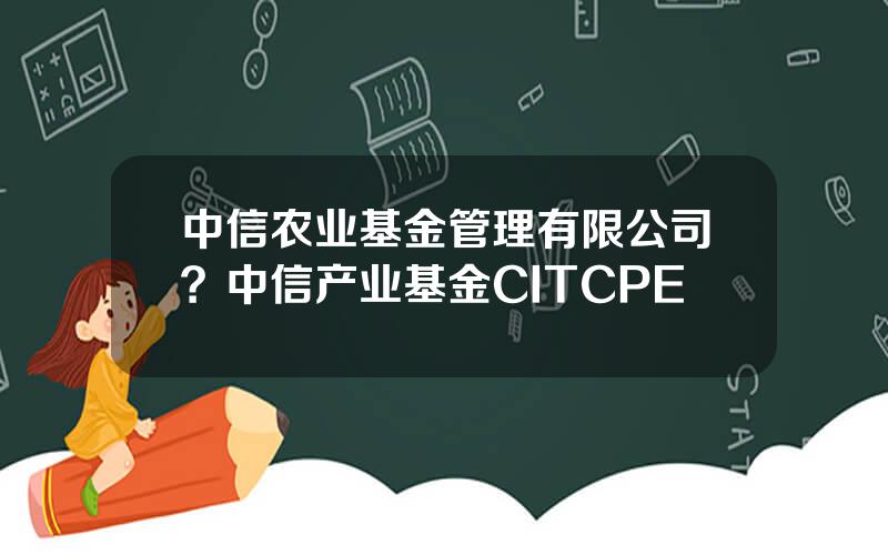 中信农业基金管理有限公司？中信产业基金CITCPE