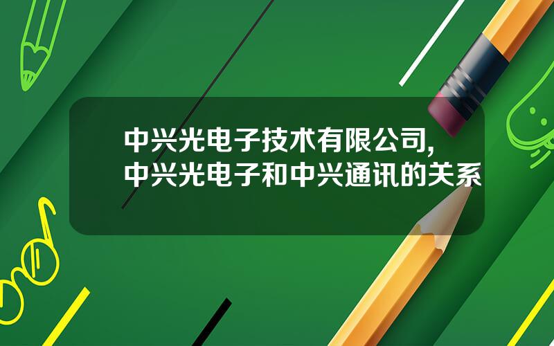 中兴光电子技术有限公司,中兴光电子和中兴通讯的关系