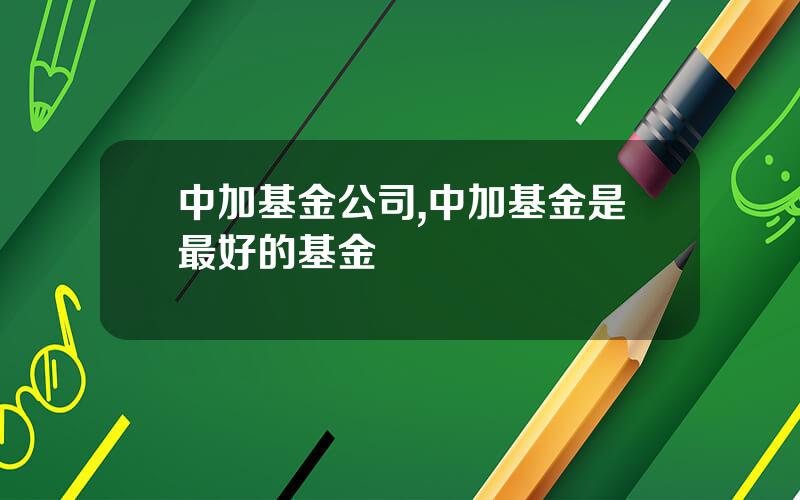 中加基金公司,中加基金是最好的基金