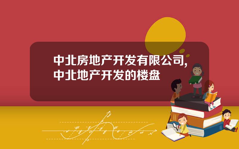 中北房地产开发有限公司,中北地产开发的楼盘