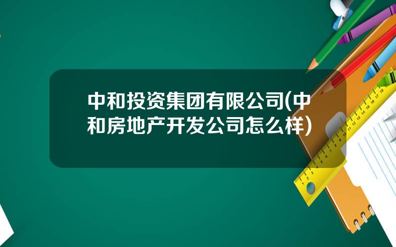 中和投资集团有限公司(中和房地产开发公司怎么样)