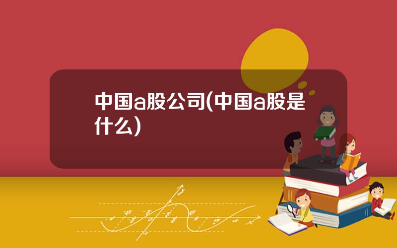 中国a股公司(中国a股是什么)