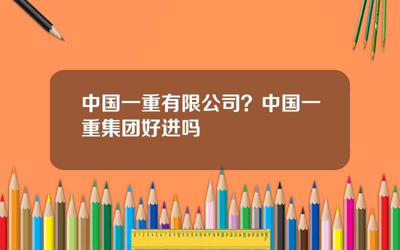 中国一重有限公司？中国一重集团好进吗