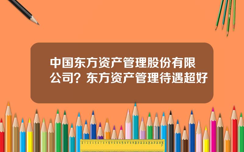 中国东方资产管理股份有限公司？东方资产管理待遇超好