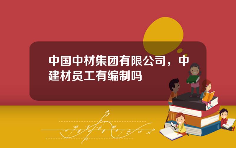 中国中材集团有限公司，中建材员工有编制吗