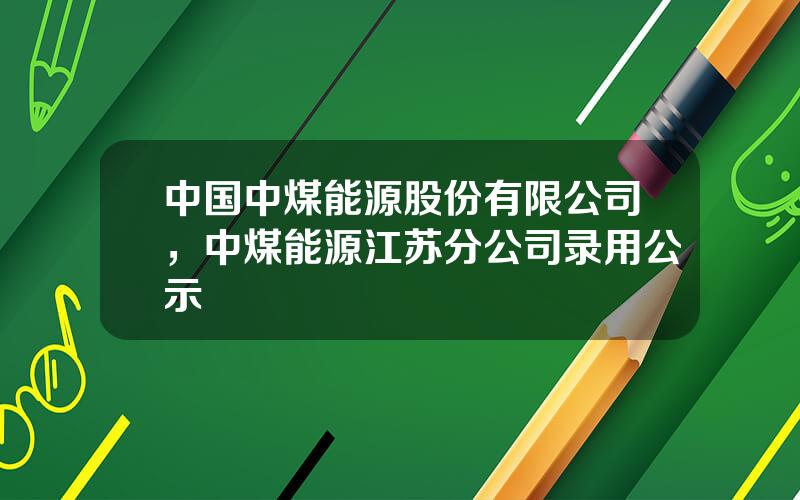中国中煤能源股份有限公司，中煤能源江苏分公司录用公示