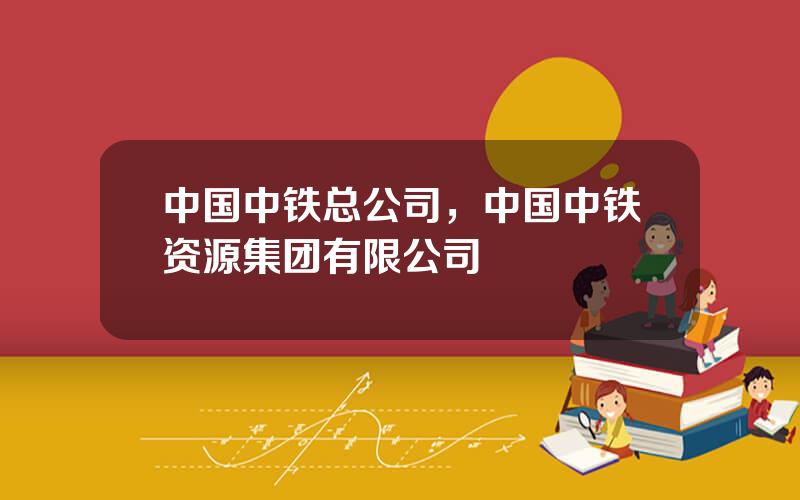 中国中铁总公司，中国中铁资源集团有限公司