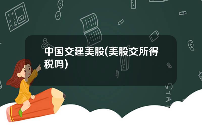 中国交建美股(美股交所得税吗)