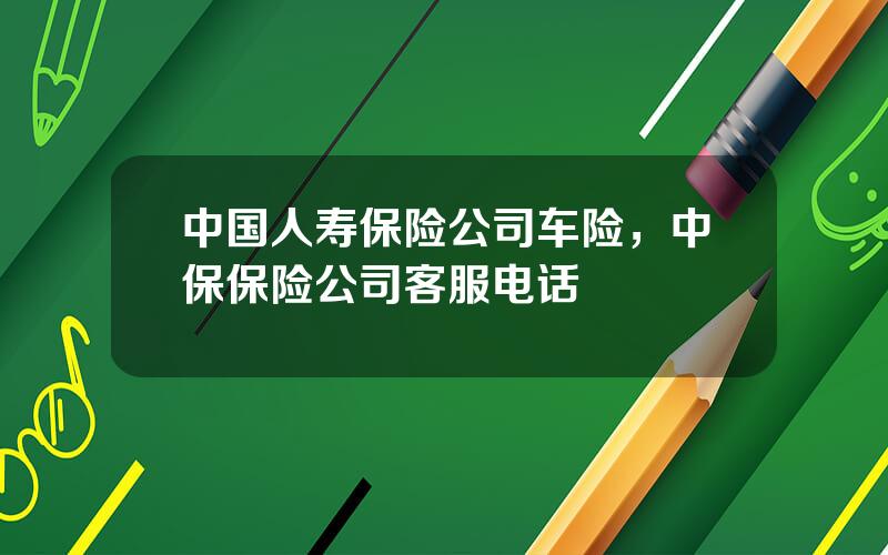 中国人寿保险公司车险，中保保险公司客服电话