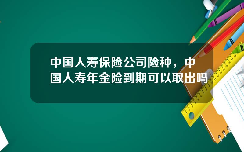 中国人寿保险公司险种，中国人寿年金险到期可以取出吗