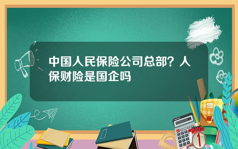 中国人民保险公司总部？人保财险是国企吗