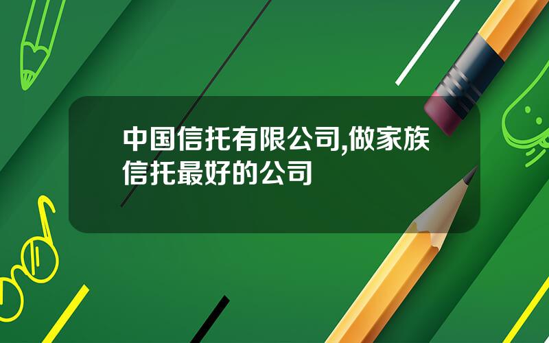 中国信托有限公司,做家族信托最好的公司