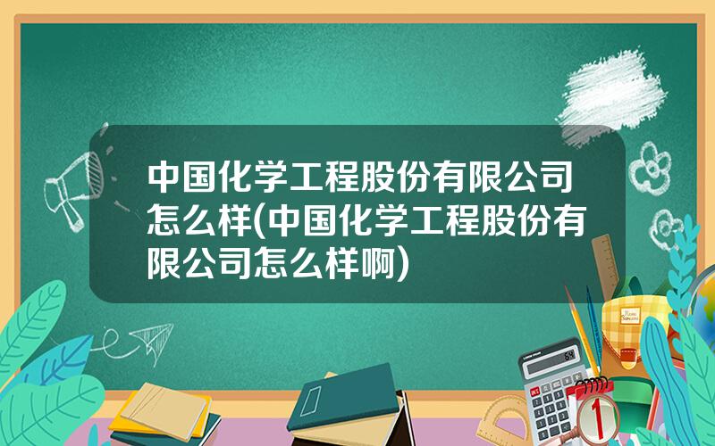 中国化学工程股份有限公司怎么样(中国化学工程股份有限公司怎么样啊)