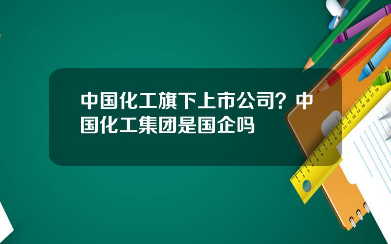 中国化工旗下上市公司？中国化工集团是国企吗