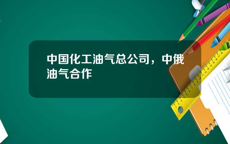 中国化工油气总公司，中俄油气合作