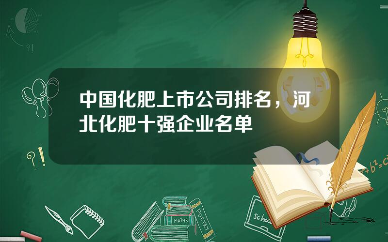 中国化肥上市公司排名，河北化肥十强企业名单