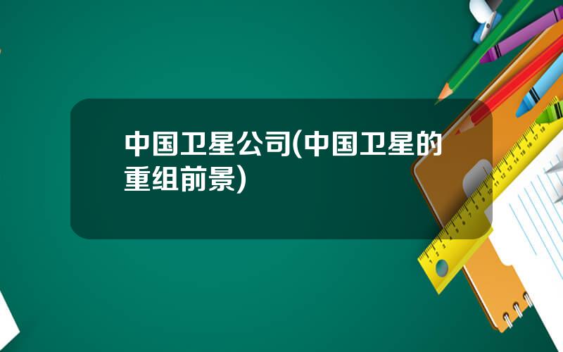 中国卫星公司(中国卫星的重组前景)