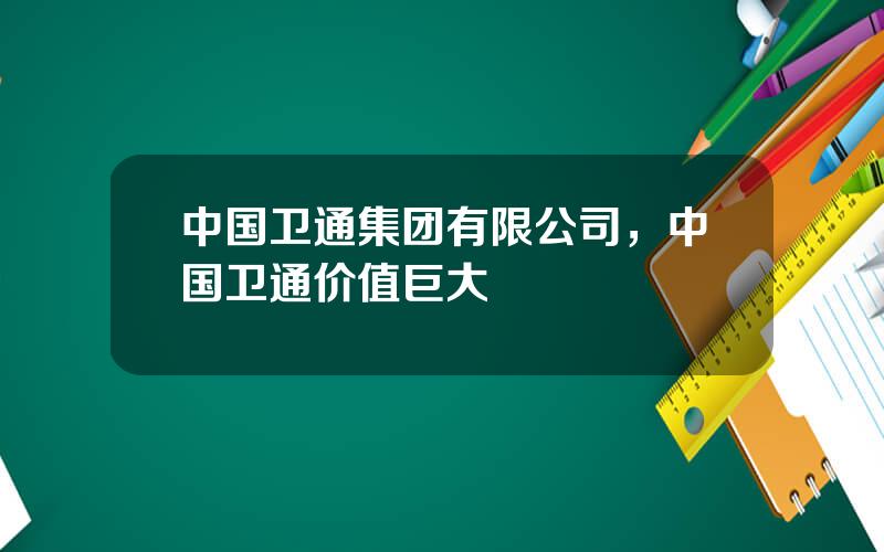 中国卫通集团有限公司，中国卫通价值巨大