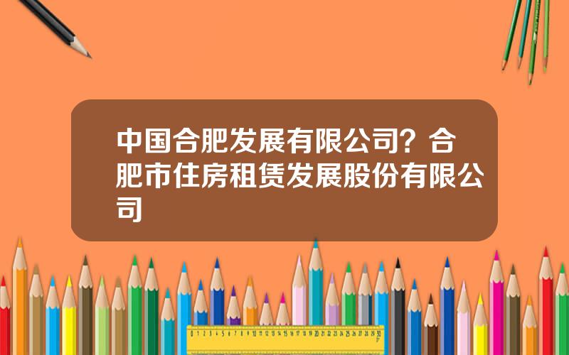 中国合肥发展有限公司？合肥市住房租赁发展股份有限公司