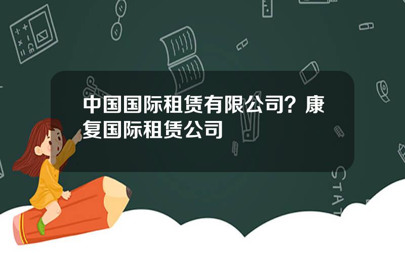 中国国际租赁有限公司？康复国际租赁公司