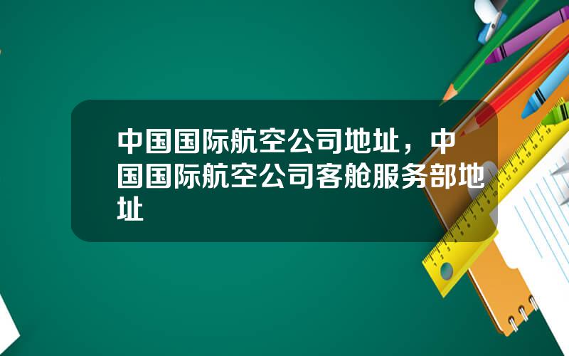 中国国际航空公司地址，中国国际航空公司客舱服务部地址
