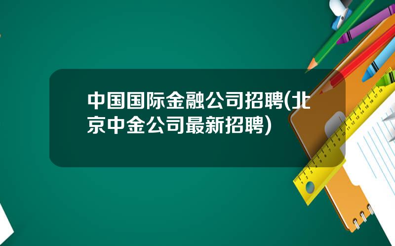 中国国际金融公司招聘(北京中金公司最新招聘)
